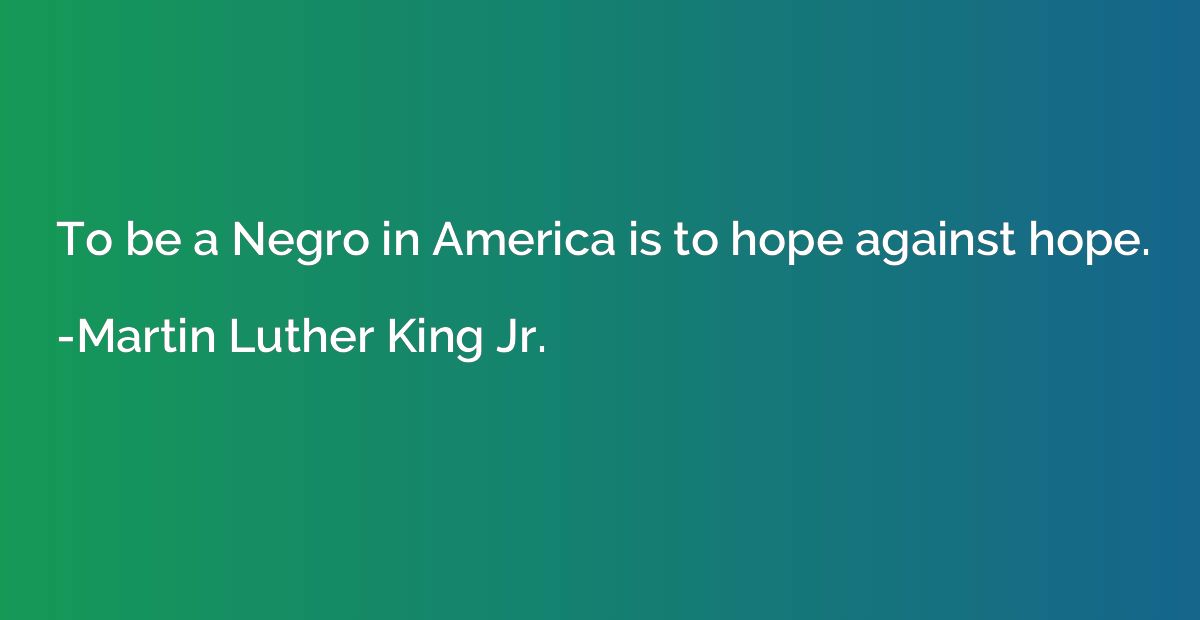 To be a Negro in America is to hope against hope.