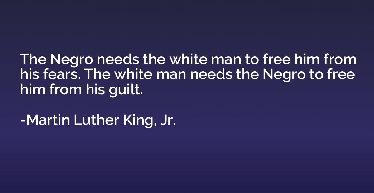 The Negro needs the white man to free him from his fears. Th