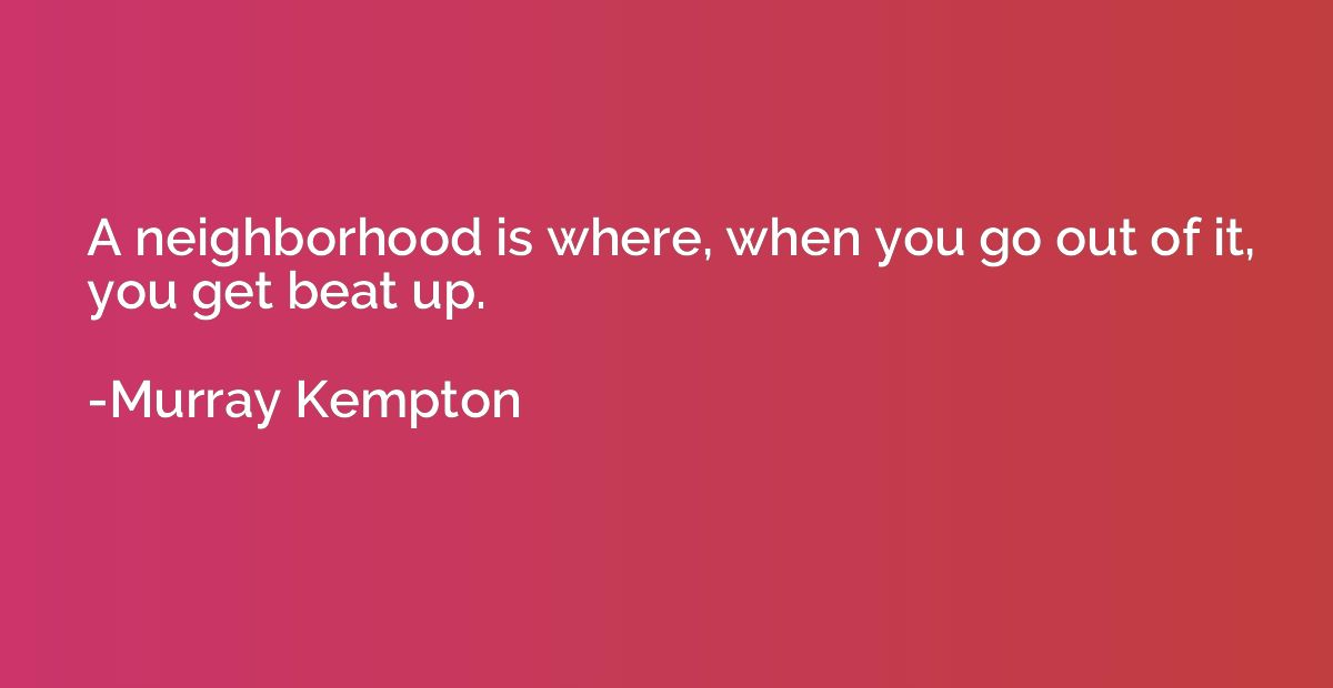 A neighborhood is where, when you go out of it, you get beat