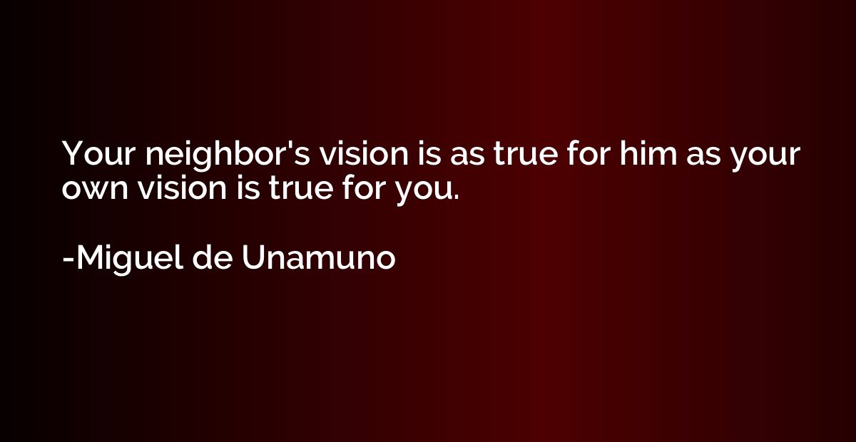 Your neighbor's vision is as true for him as your own vision
