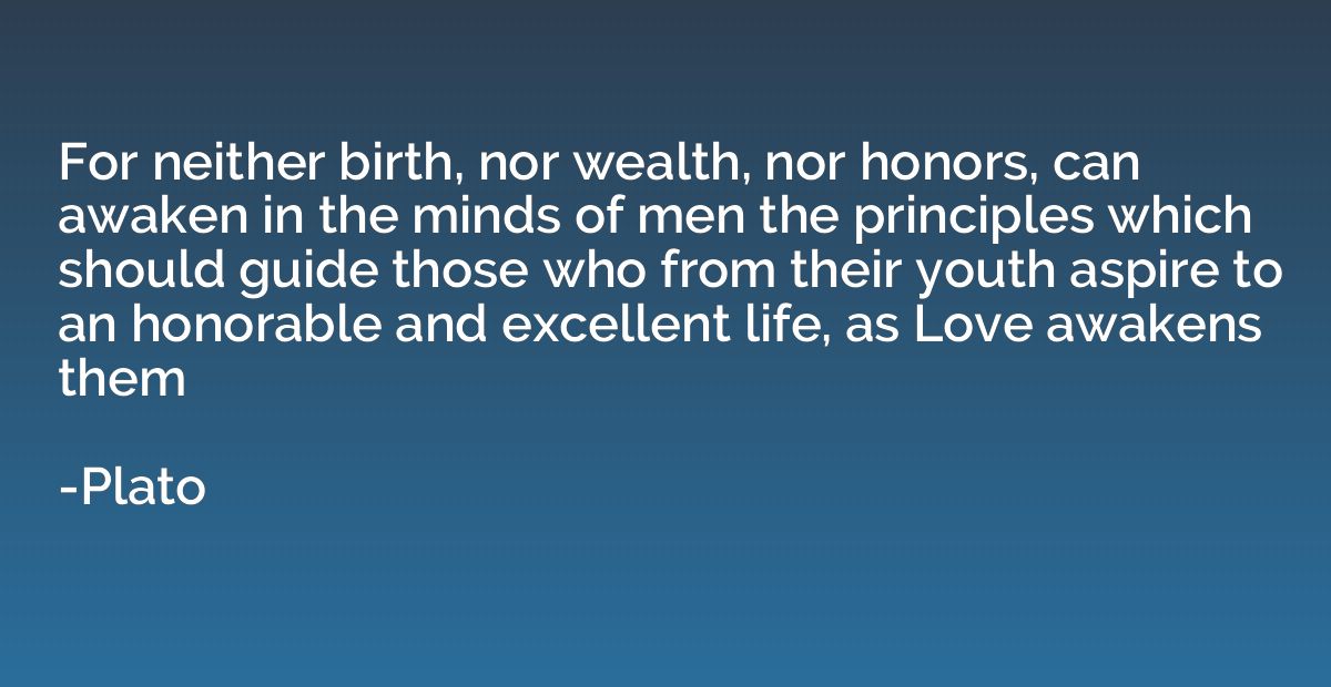 For neither birth, nor wealth, nor honors, can awaken in the