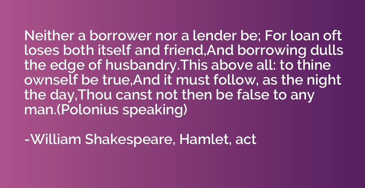 Neither a borrower nor a lender be; For loan oft loses both 