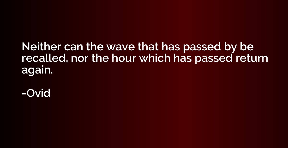 Neither can the wave that has passed by be recalled, nor the