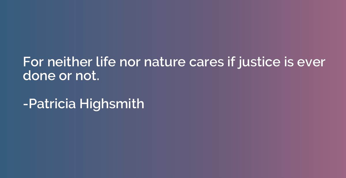 For neither life nor nature cares if justice is ever done or