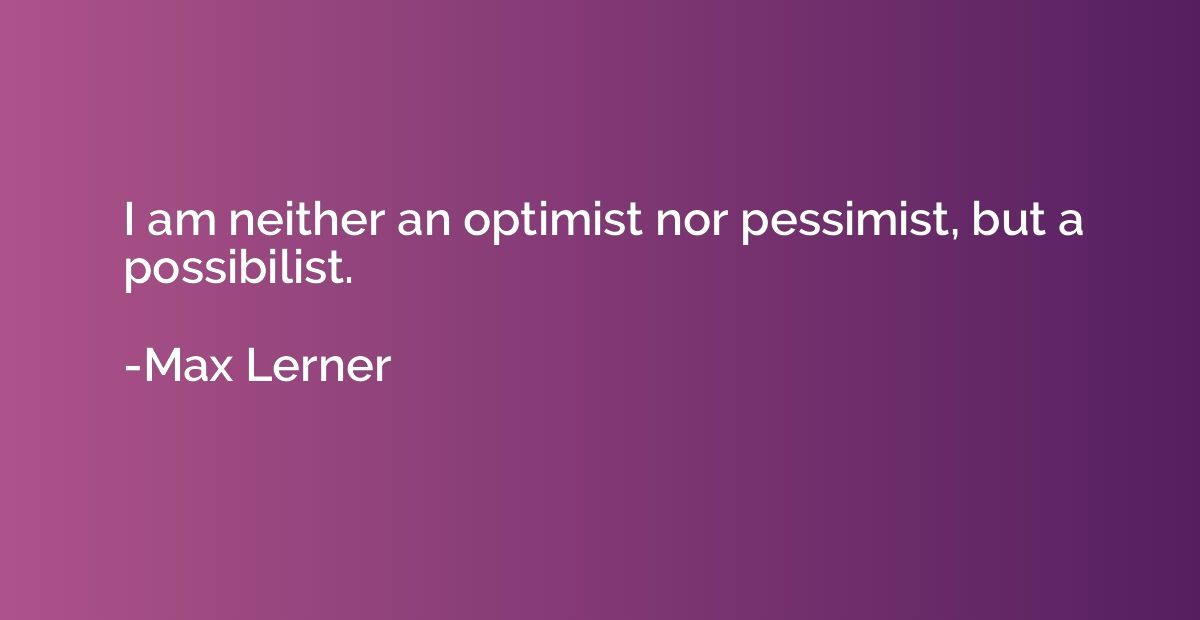 I am neither an optimist nor pessimist, but a possibilist.