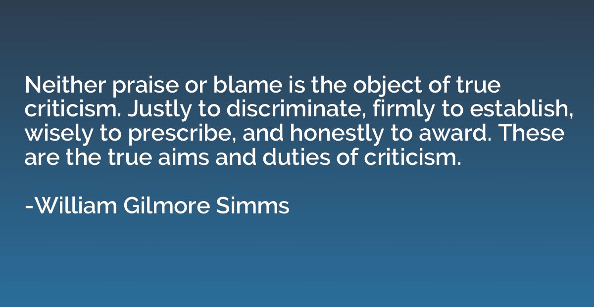 Neither praise or blame is the object of true criticism. Jus
