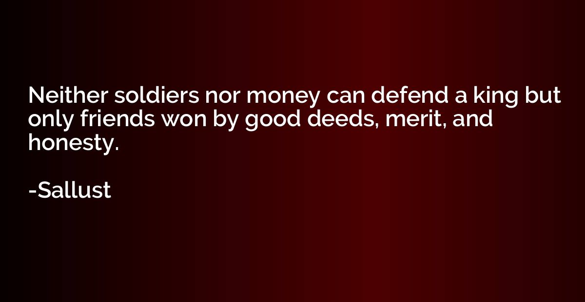 Neither soldiers nor money can defend a king but only friend