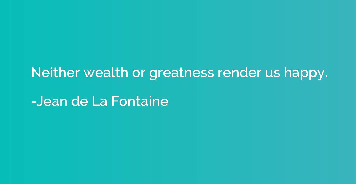 Neither wealth or greatness render us happy.