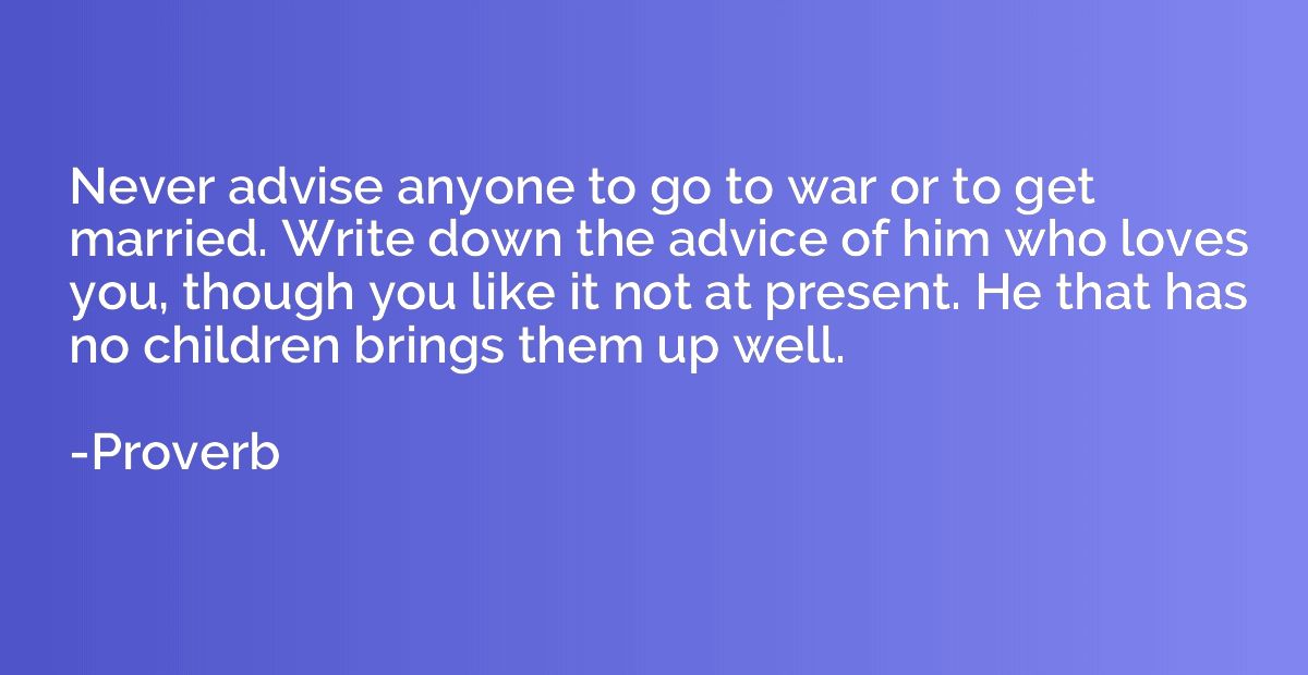 Never advise anyone to go to war or to get married. Write do