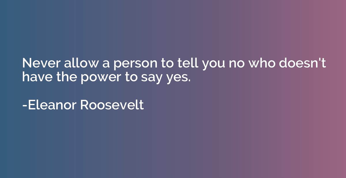 Never allow a person to tell you no who doesn't have the pow
