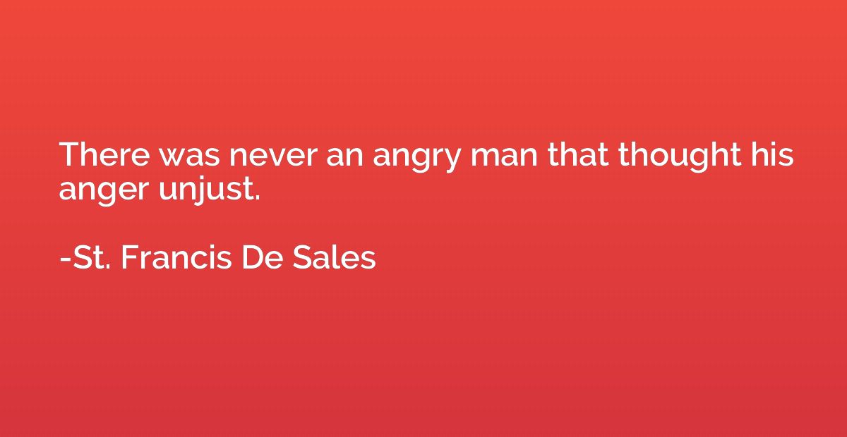 There was never an angry man that thought his anger unjust.