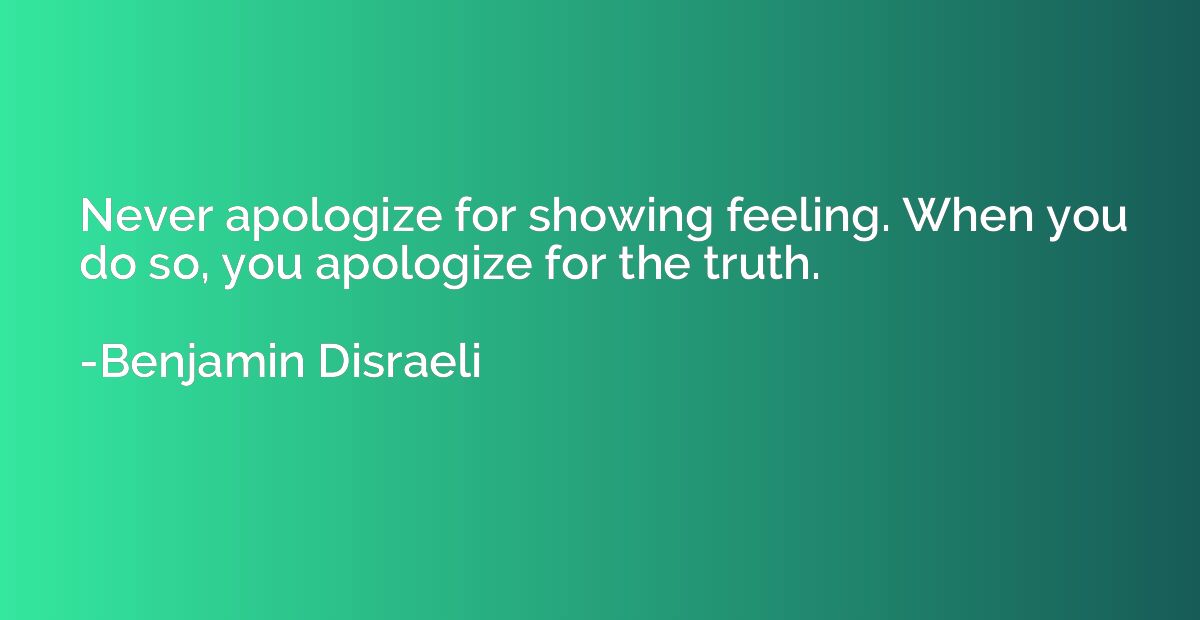 Never apologize for showing feeling. When you do so, you apo