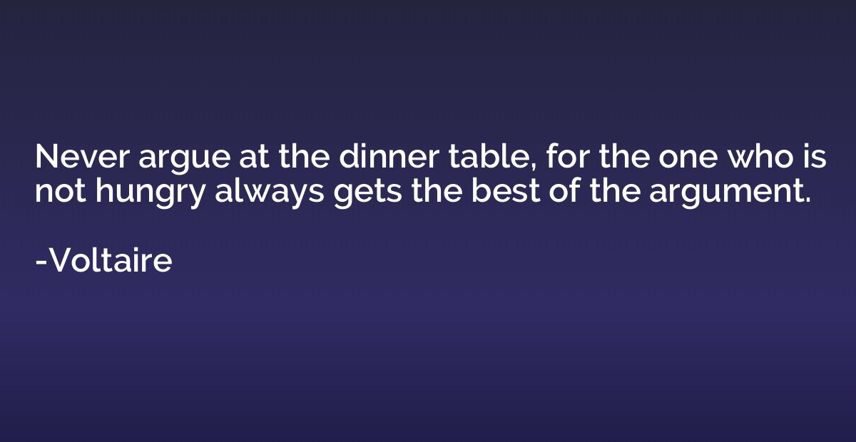 Never argue at the dinner table, for the one who is not hung