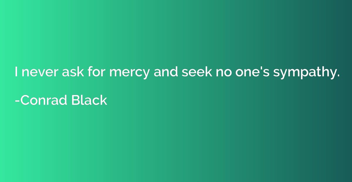 I never ask for mercy and seek no one's sympathy.