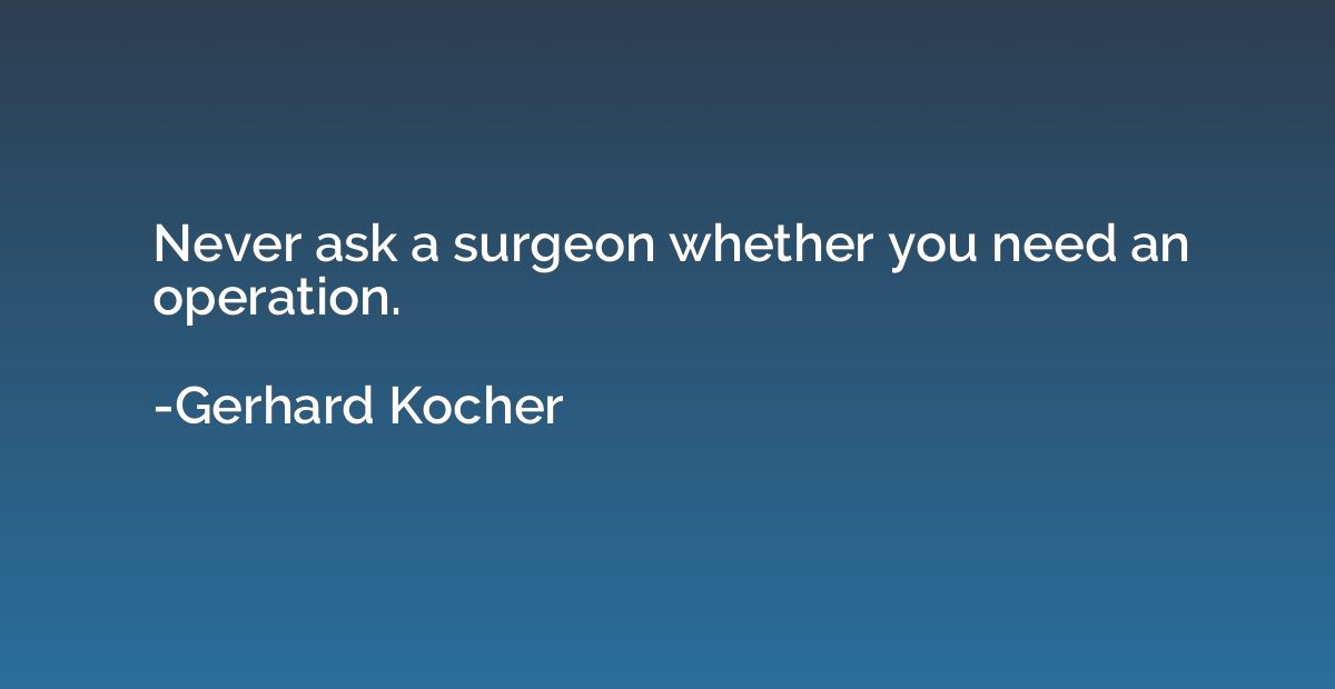Never ask a surgeon whether you need an operation.