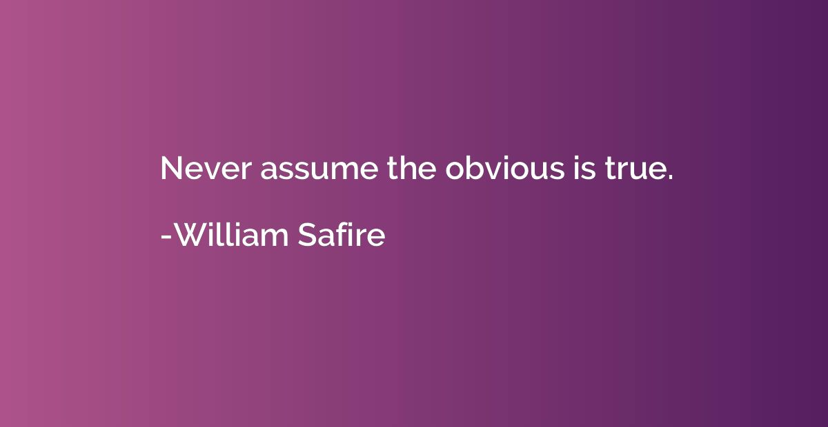 Never assume the obvious is true.