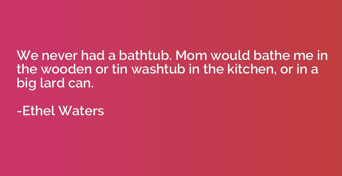 We never had a bathtub. Mom would bathe me in the wooden or 