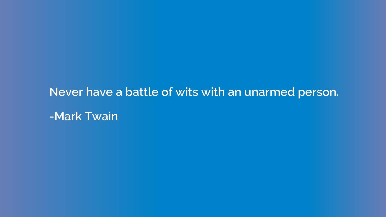 Never have a battle of wits with an unarmed person.