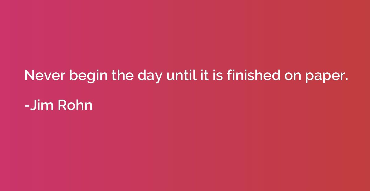 Never begin the day until it is finished on paper.