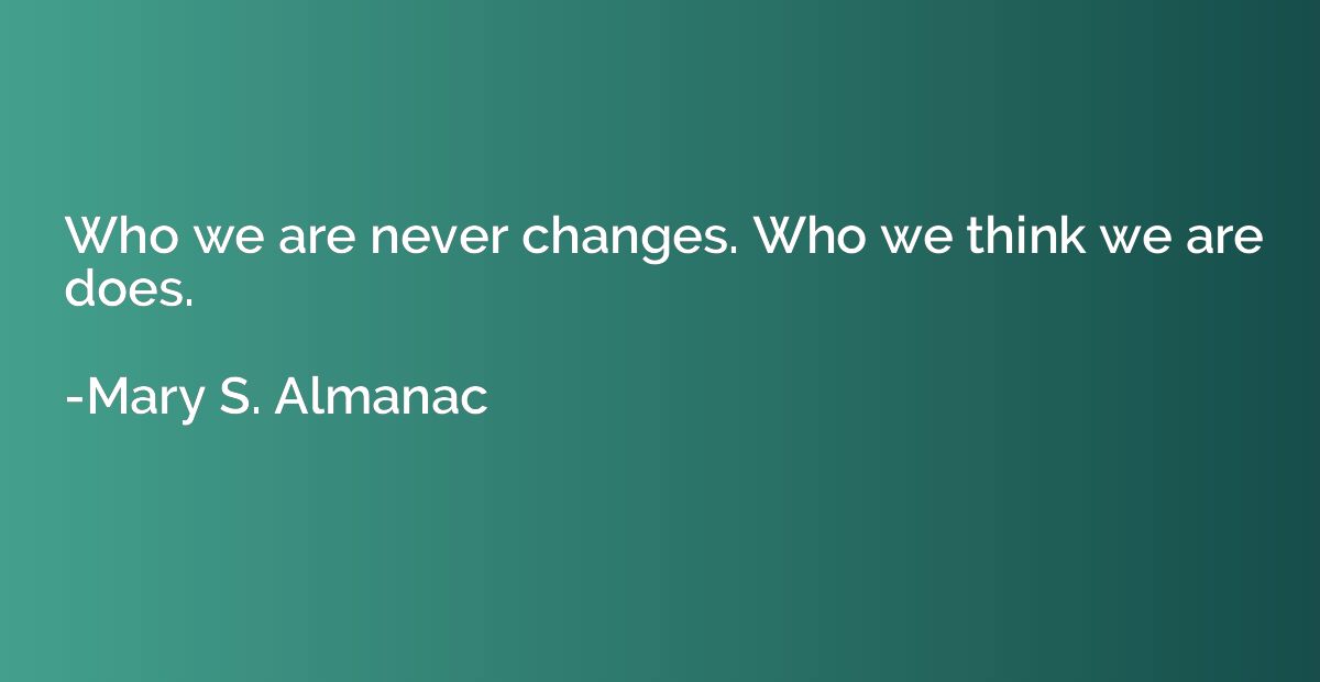 Who we are never changes. Who we think we are does.
