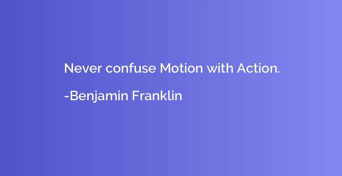 Never confuse Motion with Action.