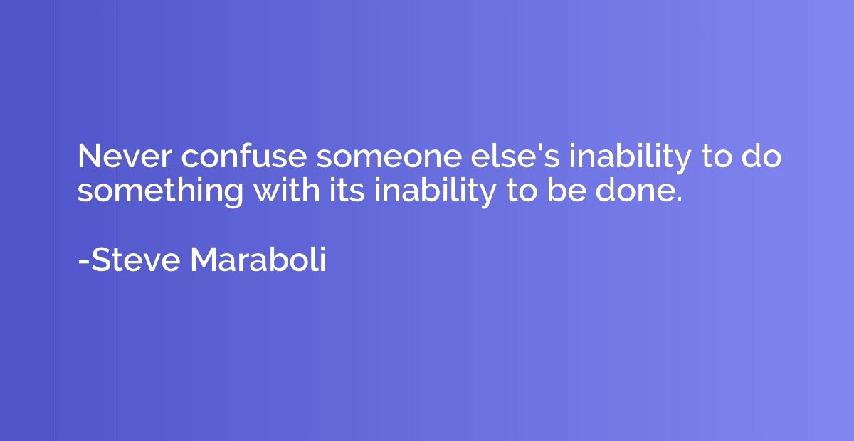 Never confuse someone else's inability to do something with 