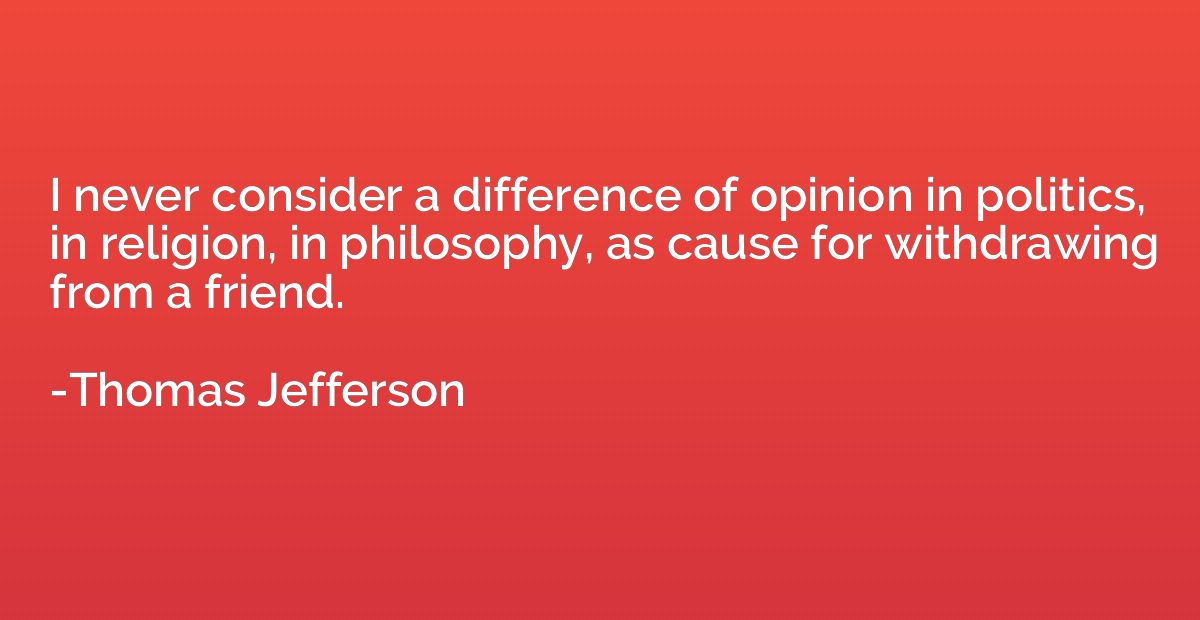 I never consider a difference of opinion in politics, in rel