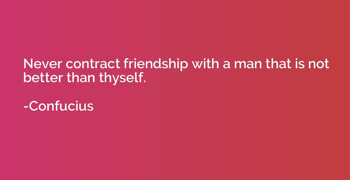 Never contract friendship with a man that is not better than