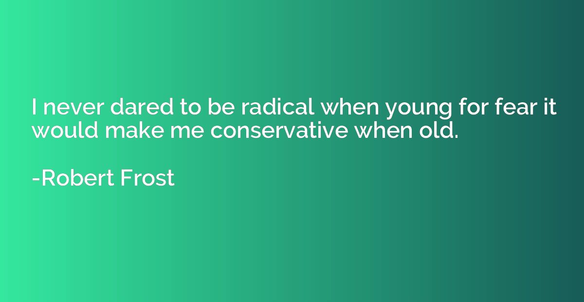 I never dared to be radical when young for fear it would mak
