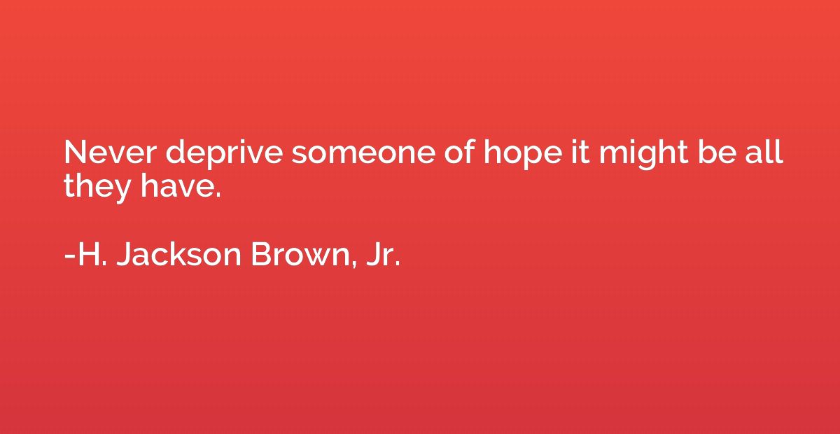 Never deprive someone of hope it might be all they have.