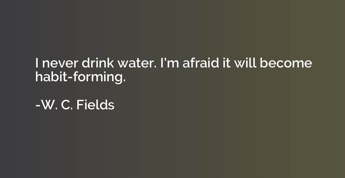 I never drink water. I'm afraid it will become habit-forming