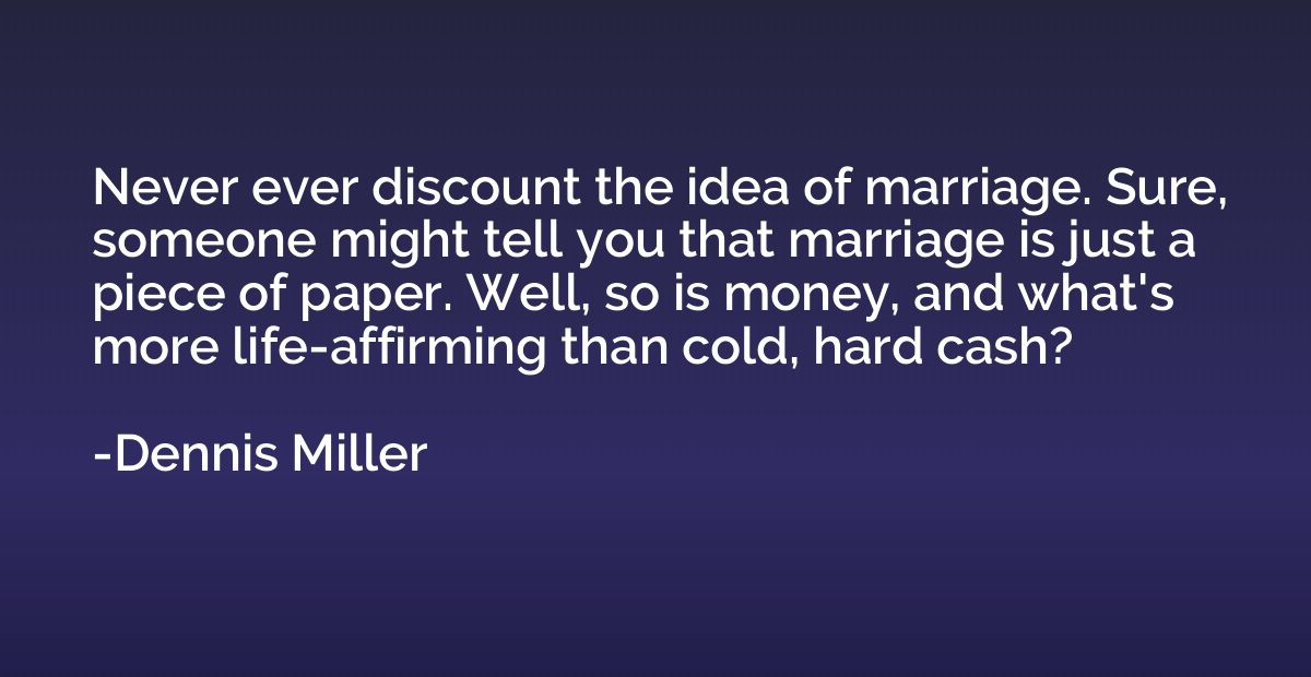 Never ever discount the idea of marriage. Sure, someone migh