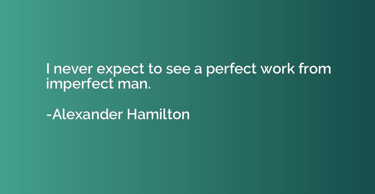 I never expect to see a perfect work from imperfect man.