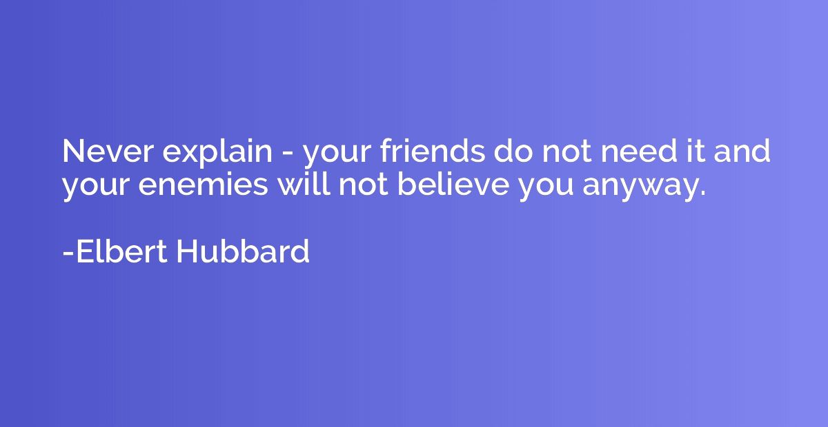 Never explain - your friends do not need it and your enemies