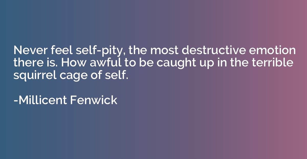Never feel self-pity, the most destructive emotion there is.