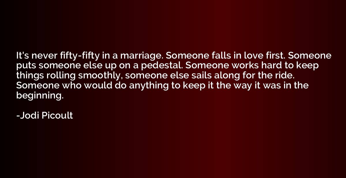 It's never fifty-fifty in a marriage. Someone falls in love 
