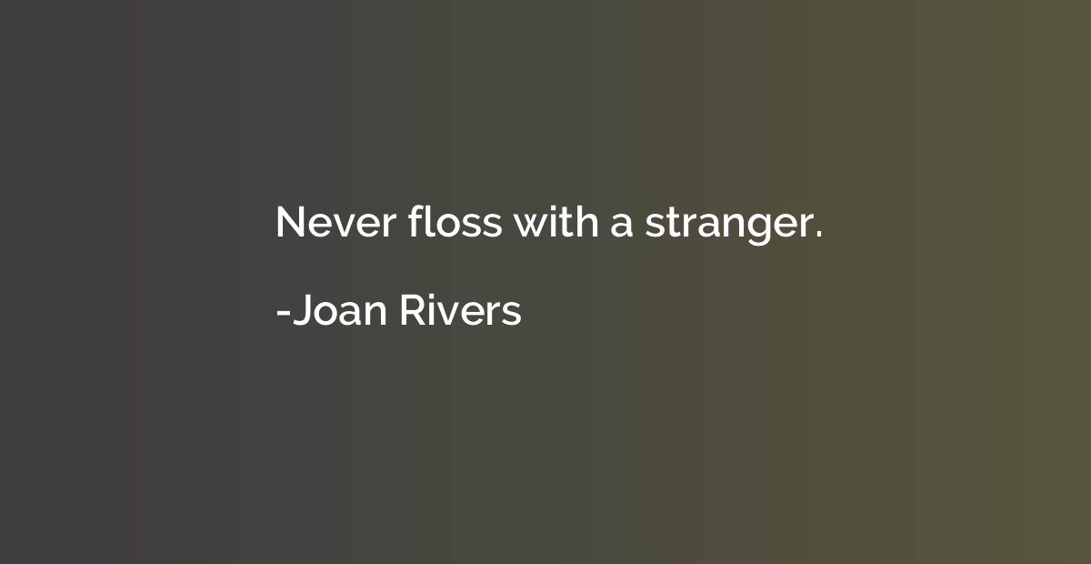 Never floss with a stranger.