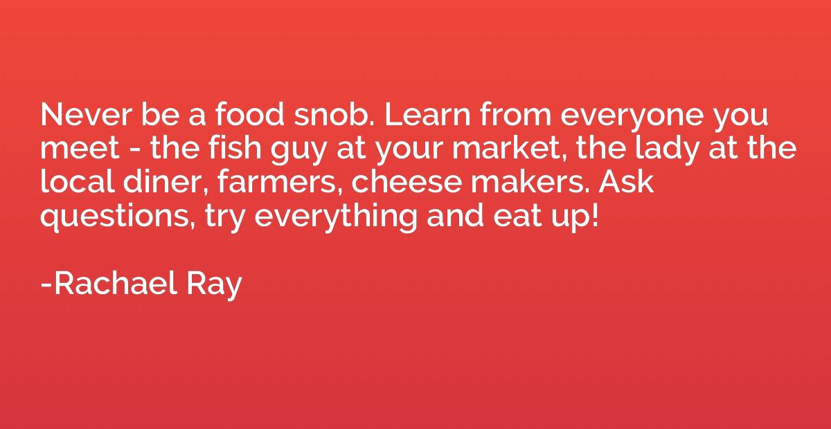 Never be a food snob. Learn from everyone you meet - the fis