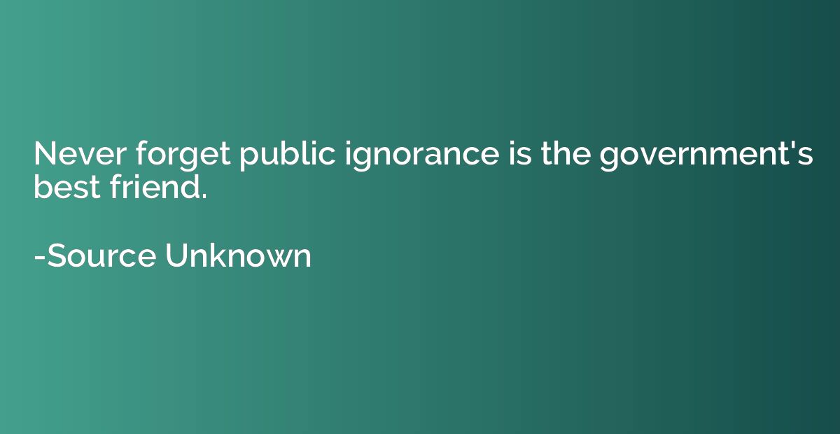 Never forget public ignorance is the government's best frien