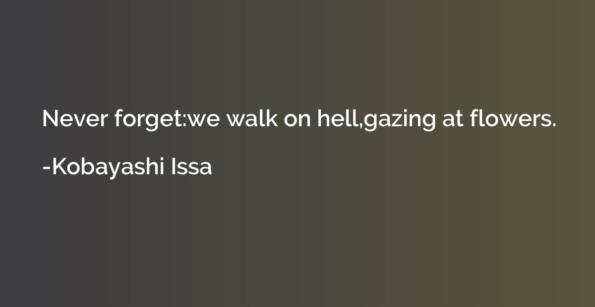 Never forget:we walk on hell,gazing at flowers.