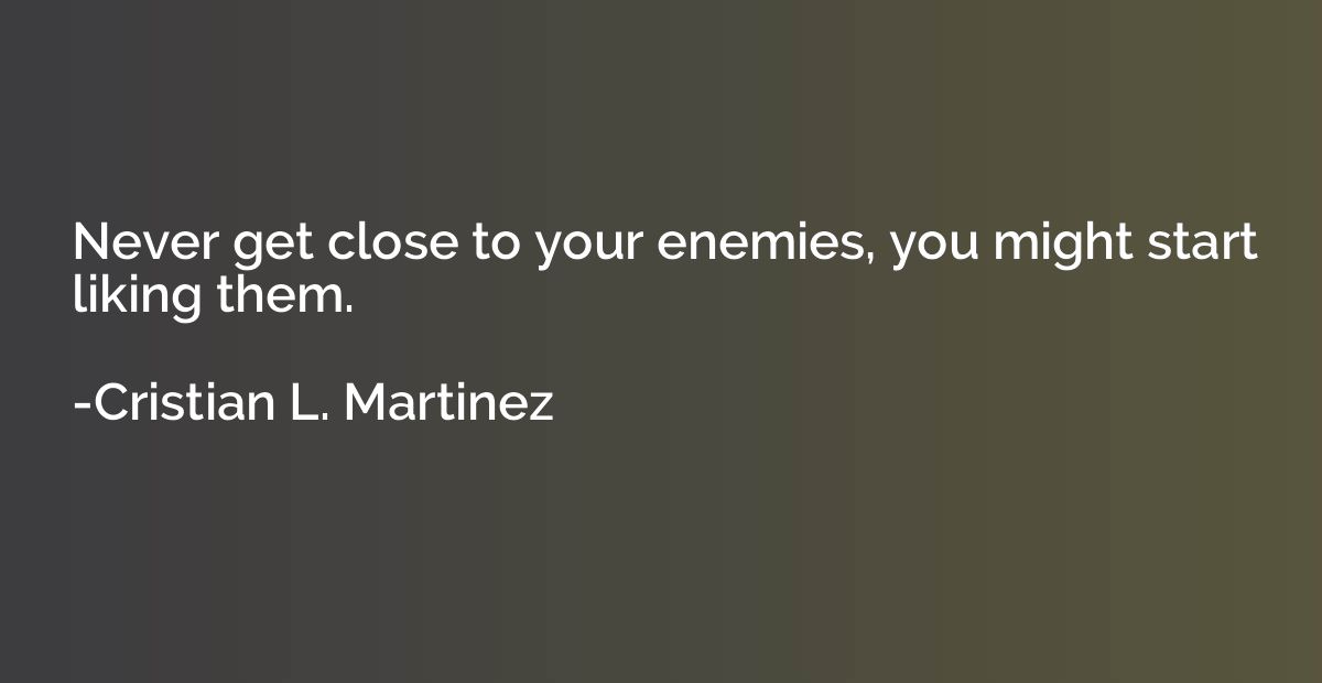 Never get close to your enemies, you might start liking them