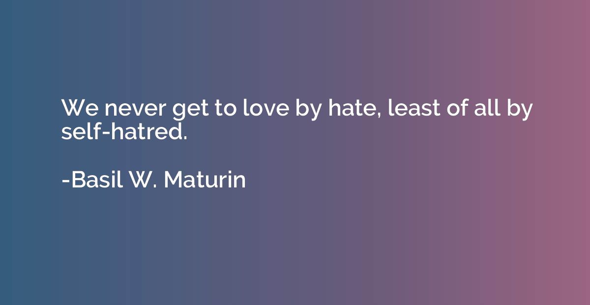 We never get to love by hate, least of all by self-hatred.