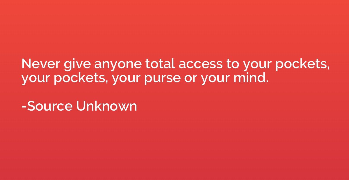 Never give anyone total access to your pockets, your pockets