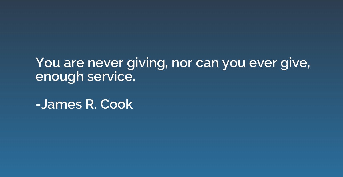 You are never giving, nor can you ever give, enough service.