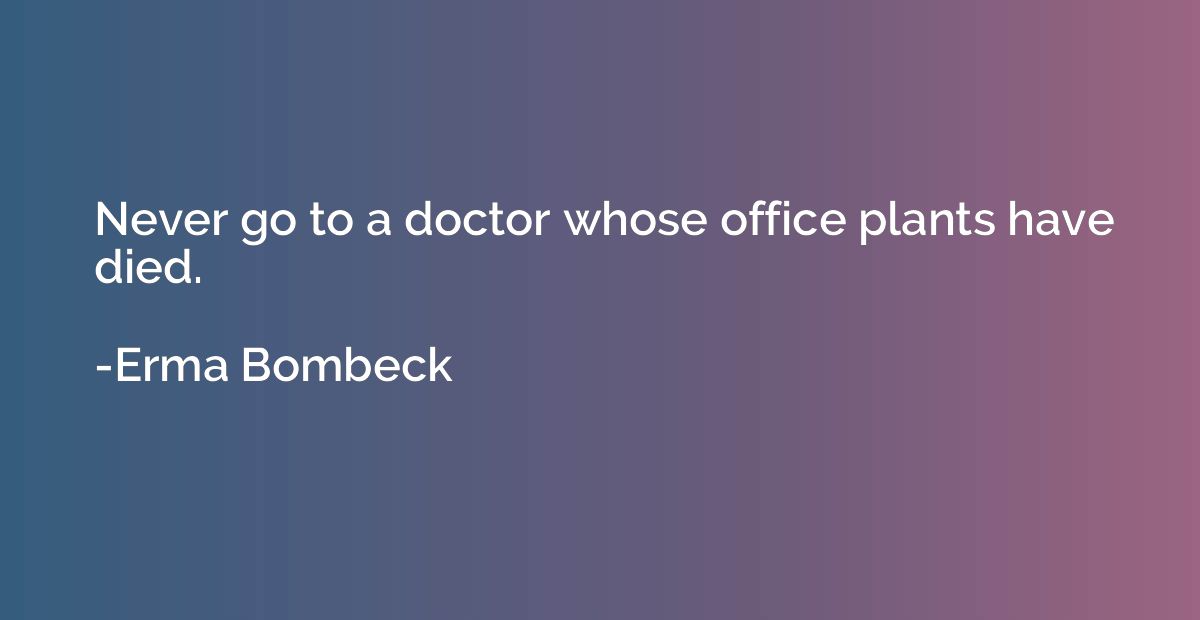 Never go to a doctor whose office plants have died.