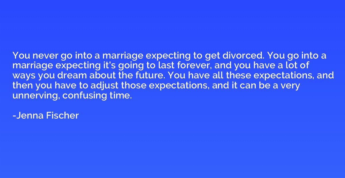 You never go into a marriage expecting to get divorced. You 