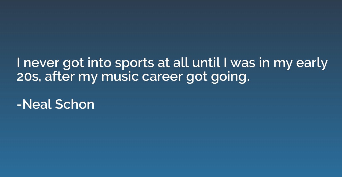 I never got into sports at all until I was in my early 20s, 