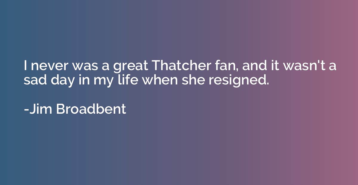 I never was a great Thatcher fan, and it wasn't a sad day in