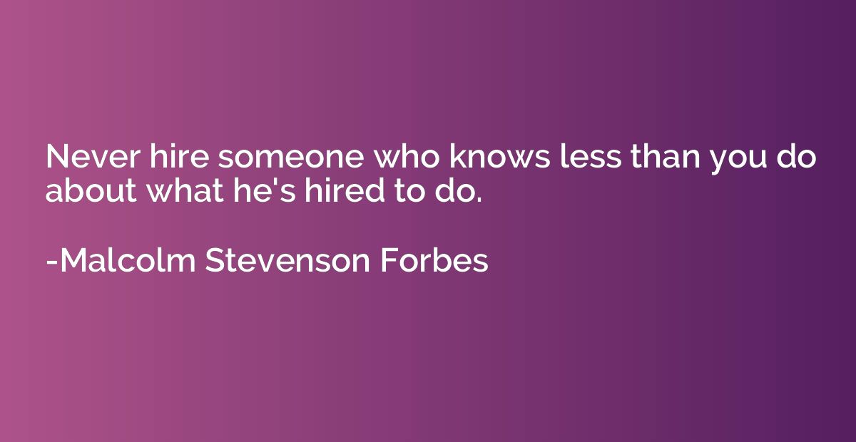 Never hire someone who knows less than you do about what he'