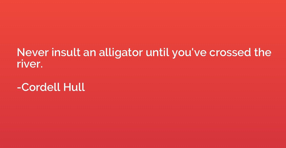 Never insult an alligator until you've crossed the river.